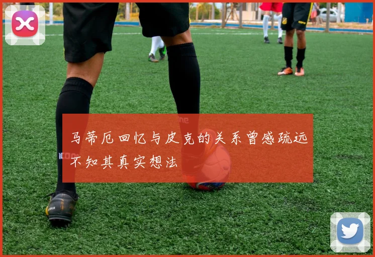 马蒂厄回忆与皮克的关系曾感疏远不知其真实想法