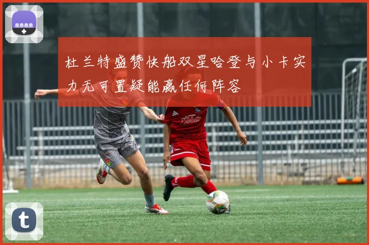 杜兰特盛赞快船双星哈登与小卡实力无可置疑能赢任何阵容