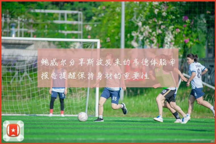 鲍威尔分享斯波发来的韦德体脂率报告提醒保持身材的重要性
