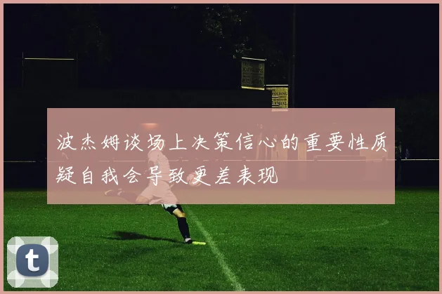波杰姆谈场上决策信心的重要性质疑自我会导致更差表现