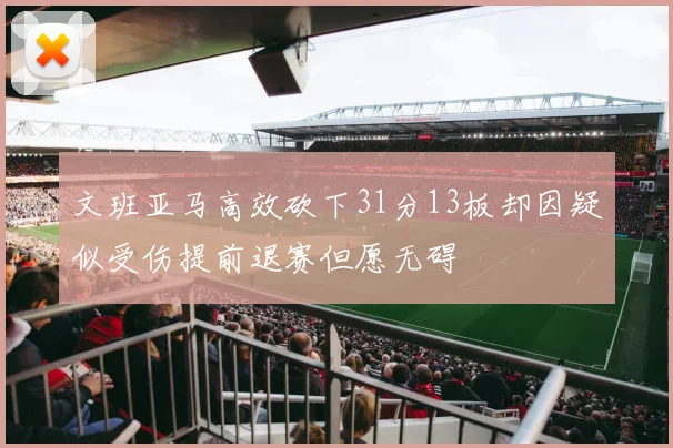 文班亚马高效砍下31分13板却因疑似受伤提前退赛但愿无碍