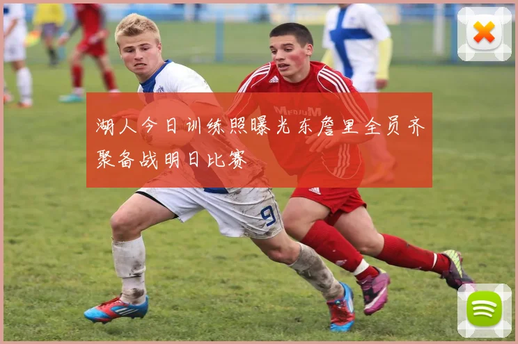 湖人今日训练照曝光东詹里全员齐聚备战明日比赛