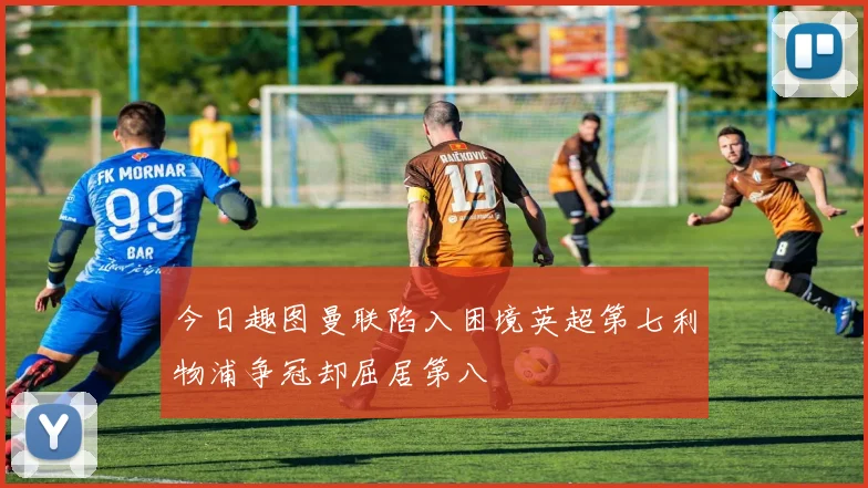 今日趣图曼联陷入困境英超第七利物浦争冠却屈居第八