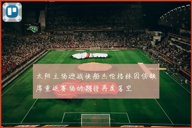 太阳主场迎战快船杰伦格林因伤缺席重返赛场的期待再度落空