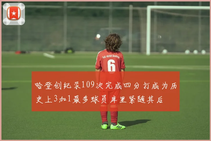 哈登创纪录109次完成四分打成为历史上3加1最多球员库里紧随其后