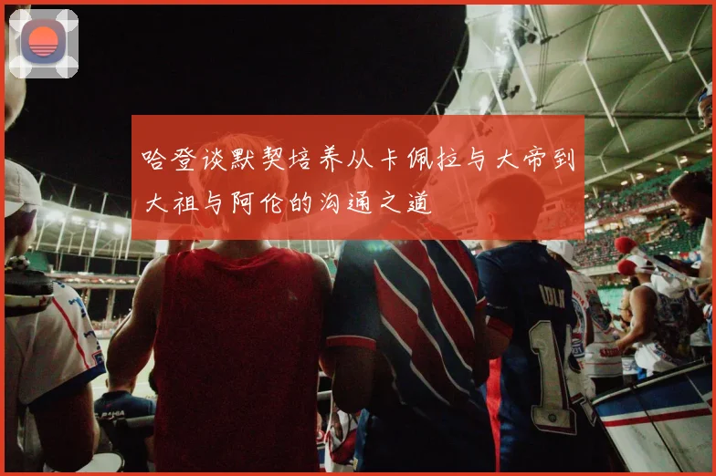 哈登谈默契培养从卡佩拉与大帝到大祖与阿伦的沟通之道
