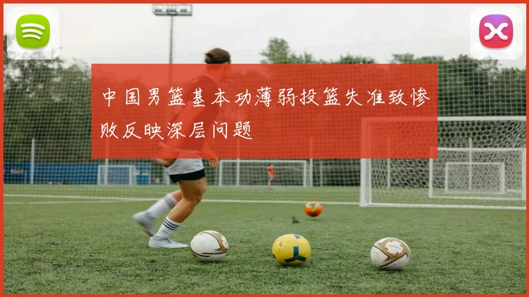 中国男篮基本功薄弱投篮失准致惨败反映深层问题