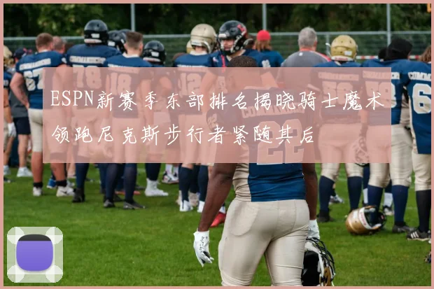 ESPN新赛季东部排名揭晓骑士魔术领跑尼克斯步行者紧随其后