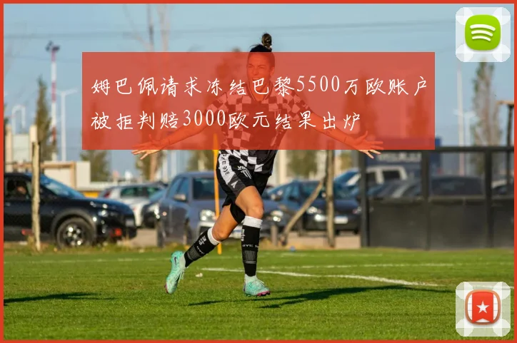 姆巴佩请求冻结巴黎5500万欧账户被拒判赔3000欧元结果出炉