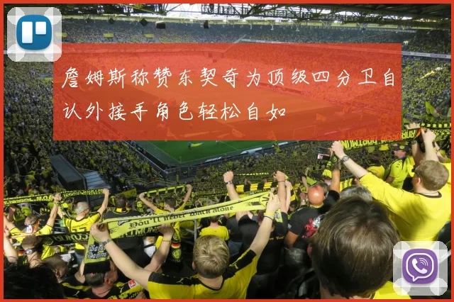 詹姆斯称赞东契奇为顶级四分卫自认外接手角色轻松自如