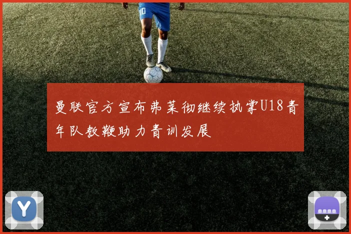 曼联官方宣布弗莱彻继续执掌U18青年队教鞭助力青训发展