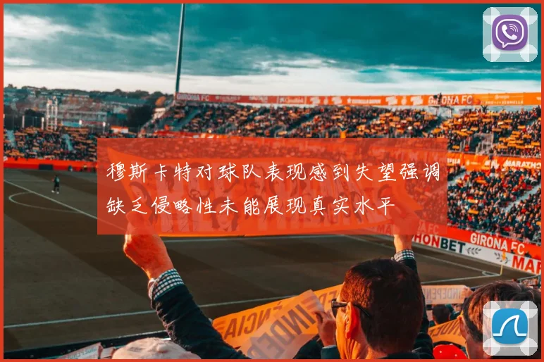 穆斯卡特对球队表现感到失望强调缺乏侵略性未能展现真实水平