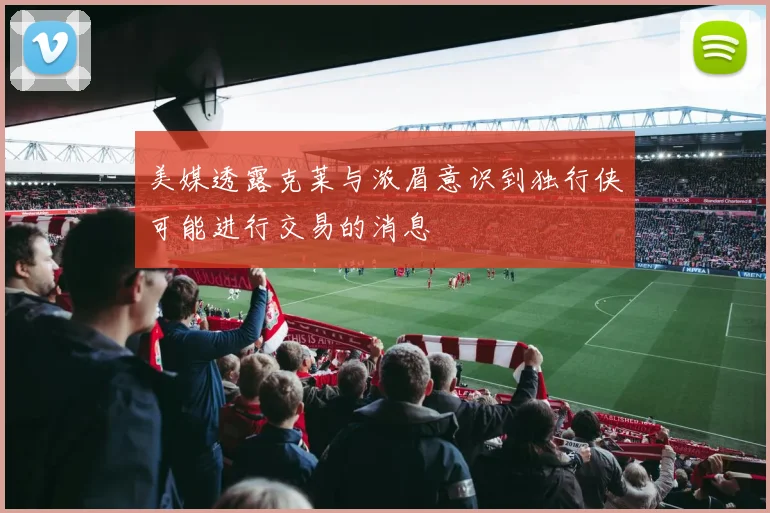 美媒透露克莱与浓眉意识到独行侠可能进行交易的消息