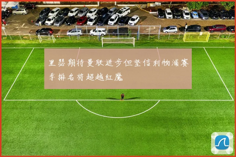 里瑟期待曼联进步但坚信利物浦赛季排名将超越红魔