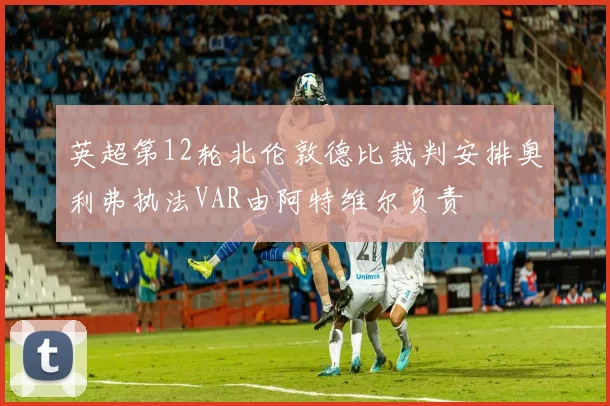 英超第12轮北伦敦德比裁判安排奥利弗执法VAR由阿特维尔负责