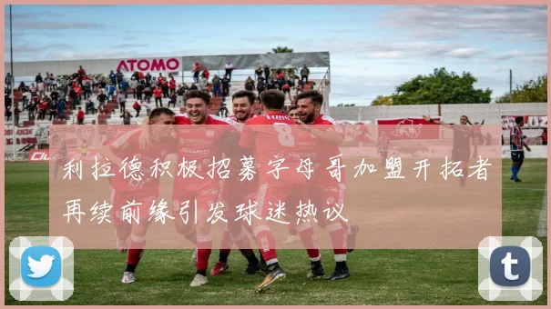 利拉德积极招募字母哥加盟开拓者再续前缘引发球迷热议