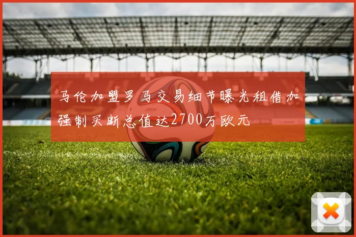 马伦加盟罗马交易细节曝光租借加强制买断总值达2700万欧元