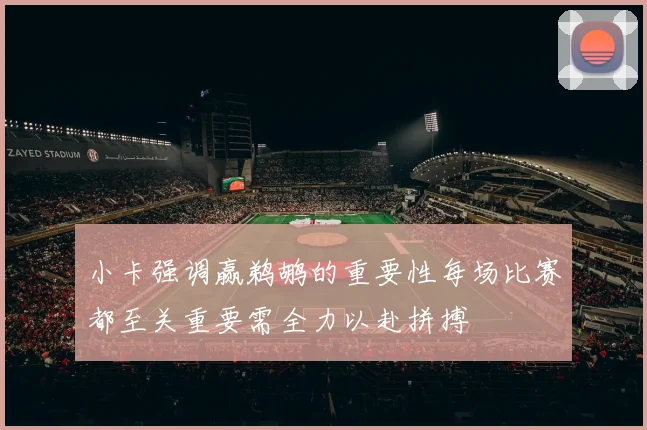 小卡强调赢鹈鹕的重要性每场比赛都至关重要需全力以赴拼搏