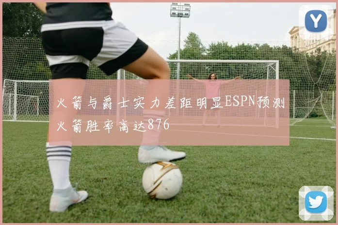 火箭与爵士实力差距明显ESPN预测火箭胜率高达876