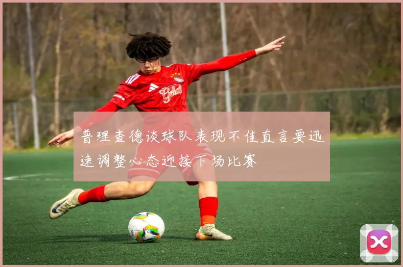 普理查德谈球队表现不佳直言要迅速调整心态迎接下场比赛
