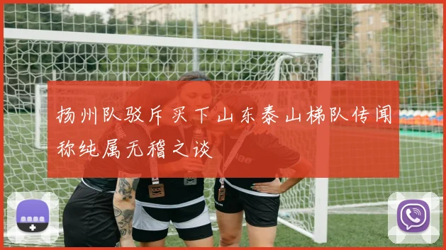 扬州队驳斥买下山东泰山梯队传闻称纯属无稽之谈
