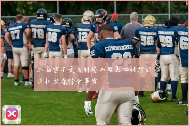 水晶宫不受马特塔加盟影响继续追求拉尔森转会事宜