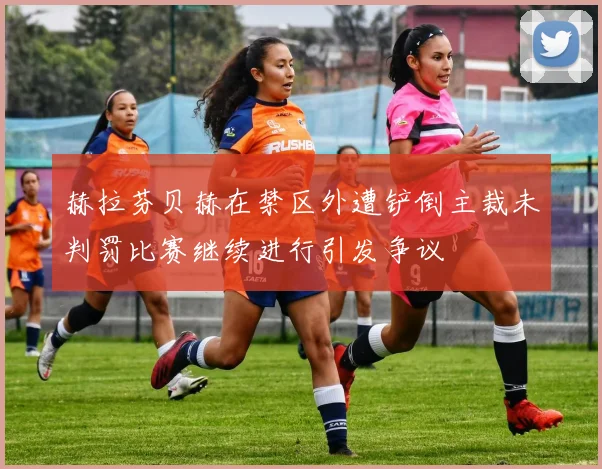 赫拉芬贝赫在禁区外遭铲倒主裁未判罚比赛继续进行引发争议