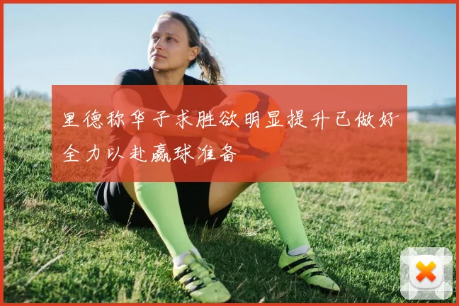 里德称华子求胜欲明显提升已做好全力以赴赢球准备