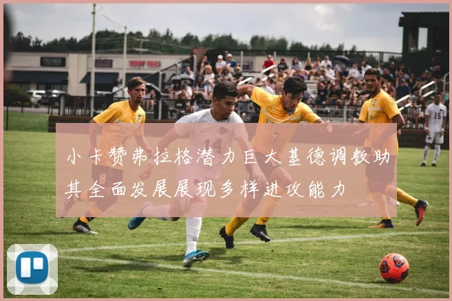 小卡赞弗拉格潜力巨大基德调教助其全面发展展现多样进攻能力